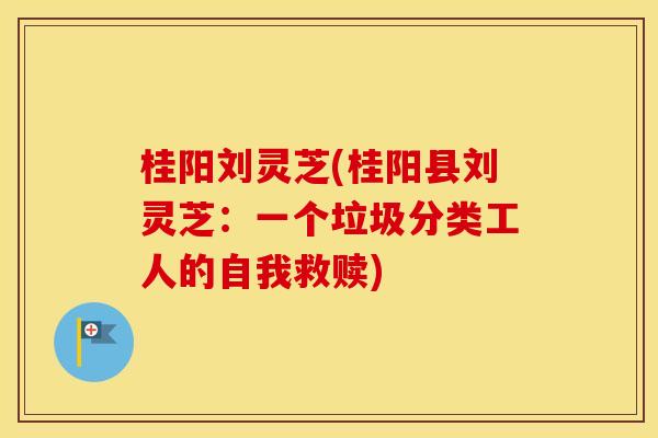 桂阳刘灵芝(桂阳县刘灵芝：一个垃圾分类工人的自我救赎)