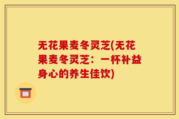 无花果麦冬灵芝(无花果麦冬灵芝：一杯补益身心的养生佳饮)