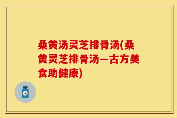 桑黄汤灵芝排骨汤(桑黄灵芝排骨汤—古方美食助健康)