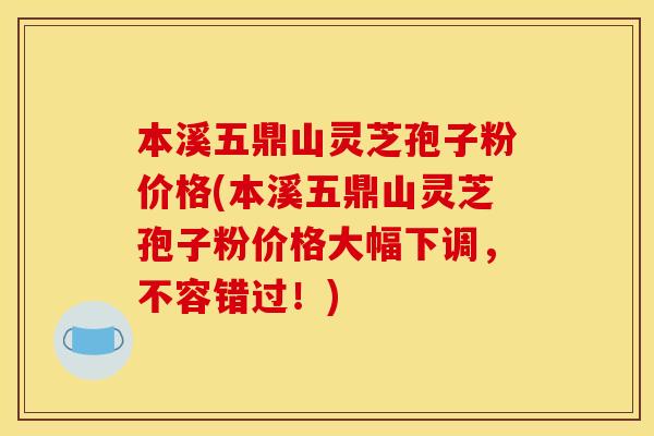 本溪五鼎山灵芝孢子粉价格(本溪五鼎山灵芝孢子粉价格大幅下调，不容错过！)