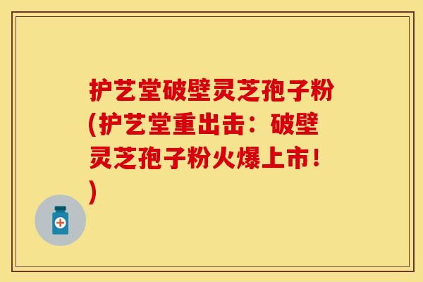 护艺堂破壁灵芝孢子粉(护艺堂重出击：破壁灵芝孢子粉火爆上市！)