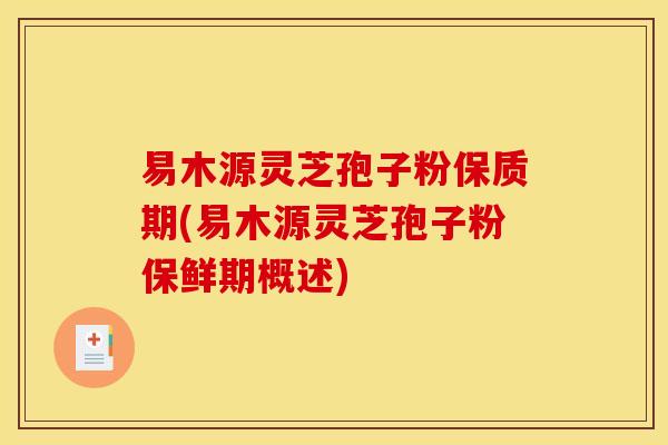 易木源灵芝孢子粉保质期(易木源灵芝孢子粉保鲜期概述)