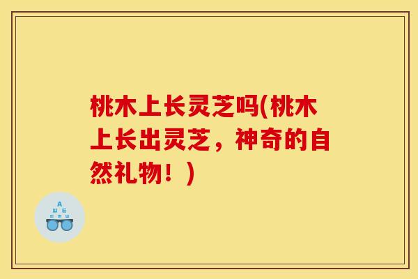 桃木上长灵芝吗(桃木上长出灵芝，神奇的自然礼物！)