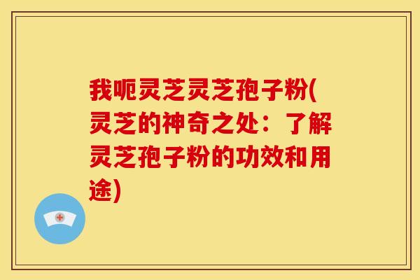 我呃灵芝灵芝孢子粉(灵芝的神奇之处：了解灵芝孢子粉的功效和用途)