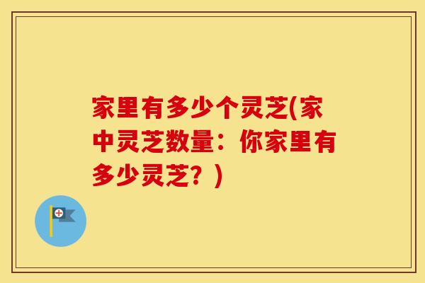 家里有多少个灵芝(家中灵芝数量：你家里有多少灵芝？)