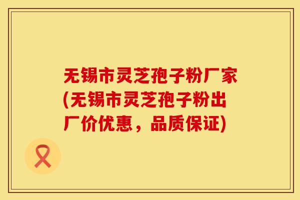 无锡市灵芝孢子粉厂家(无锡市灵芝孢子粉出厂价优惠，品质保证)