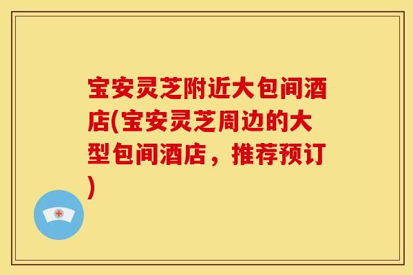 宝安灵芝附近大包间酒店(宝安灵芝周边的大型包间酒店，推荐预订)