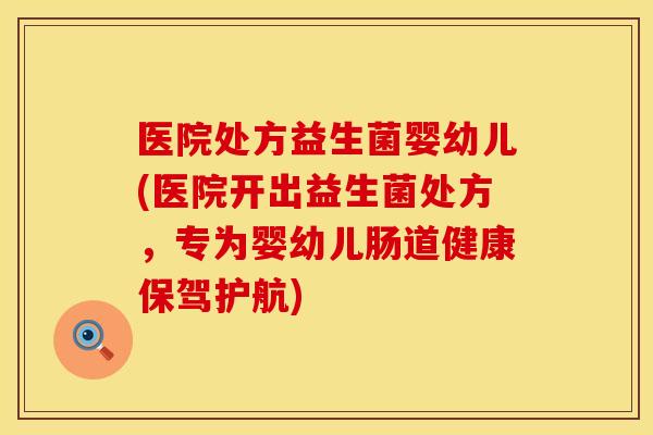医院处方益生菌婴幼儿(医院开出益生菌处方，专为婴幼儿肠道健康保驾护航)