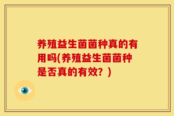 养殖益生菌菌种真的有用吗(养殖益生菌菌种是否真的有效?) 养殖益生菌菌种真的有用吗(养殖益生菌菌种是否真的有效?)