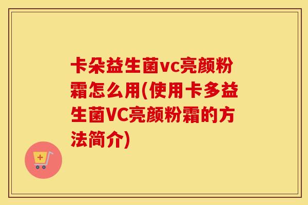 卡朵益生菌vc亮颜粉霜怎么用(使用卡多益生菌VC亮颜粉霜的方法简介)