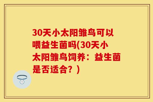 30天小太阳雏鸟可以喂益生菌吗(30天小太阳雏鸟饲养：益生菌是否适合？)