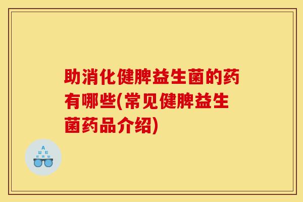 助消化健脾益生菌的药有哪些(常见健脾益生菌药品介绍) 助消化健脾益生菌的药有哪些(常见健脾益生菌药品介绍)