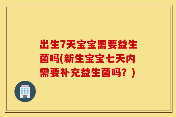 出生7天宝宝需要益生菌吗(新生宝宝七天内需要补充益生菌吗？)