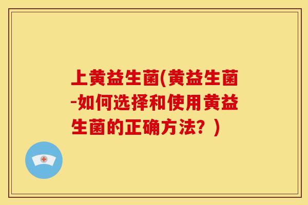上黄益生菌(黄益生菌-如何选择和使用黄益生菌的正确方法？)