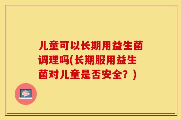 儿童可以长期用益生菌调理吗(长期服用益生菌对儿童是否安全？)