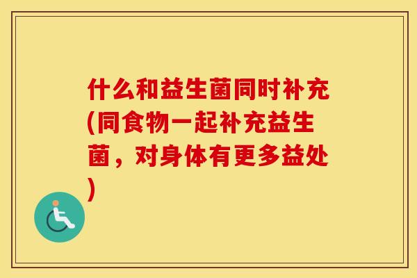 什么和益生菌同时补充(同食物一起补充益生菌，对身体有更多益处)