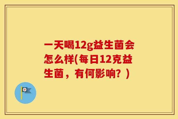 一天喝12g益生菌会怎么样(每日12克益生菌，有何影响？)