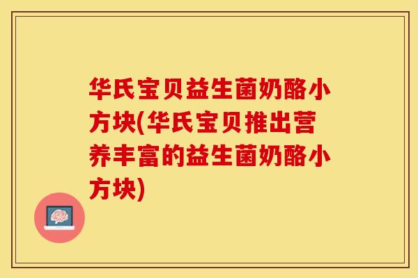华氏宝贝益生菌奶酪小方块(华氏宝贝推出营养丰富的益生菌奶酪小方块)
