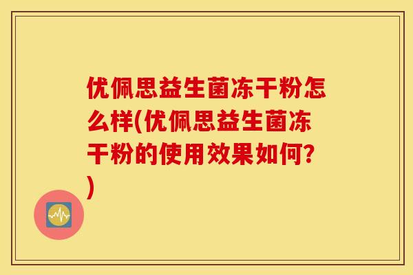 优佩思益生菌冻干粉怎么样(优佩思益生菌冻干粉的使用效果如何？)