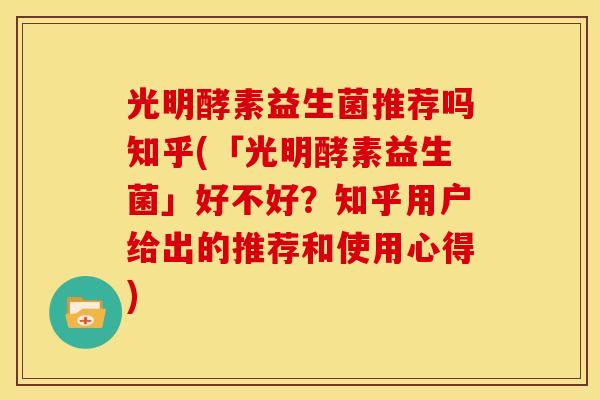 光明酵素益生菌推荐吗知乎(「光明酵素益生菌」好不好？知乎用户给出的推荐和使用心得)