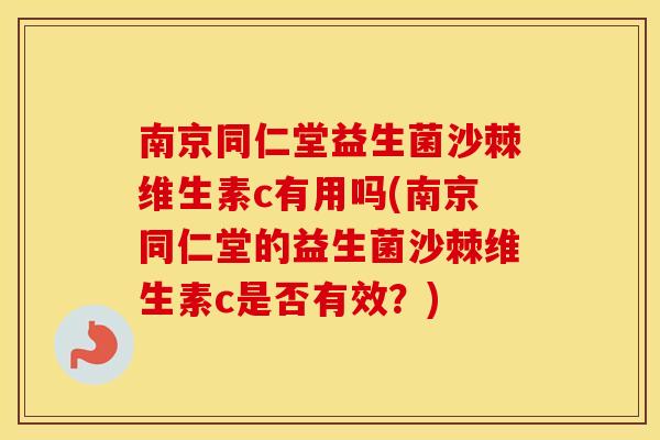南京同仁堂益生菌沙棘维生素c有用吗(南京同仁堂的益生菌沙棘维生素c是否有效？)