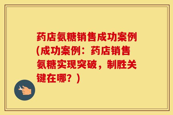药店氨糖销售成功案例(成功案例：药店销售氨糖实现突破，制胜关键在哪？)