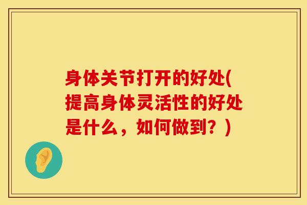 身体关节打开的好处(提高身体灵活性的好处是什么，如何做到？)