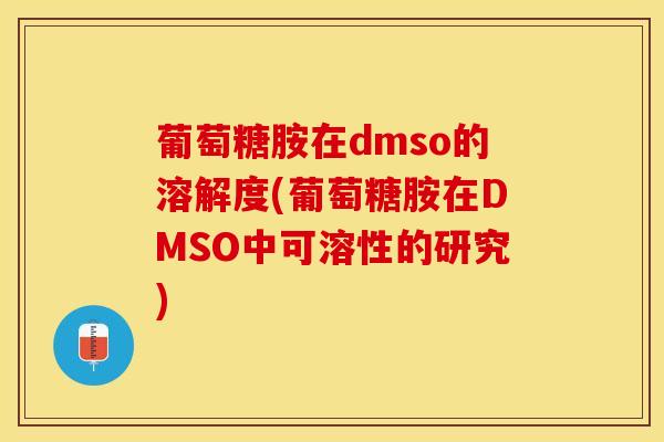 葡萄糖胺在dmso的溶解度(葡萄糖胺在DMSO中可溶性的研究)