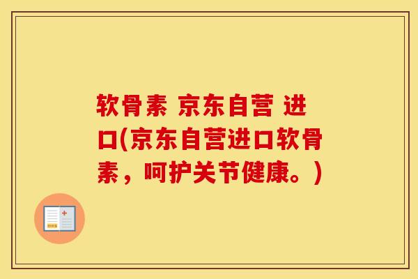 软骨素 京东自营 进口(京东自营进口软骨素，呵护关节健康。)