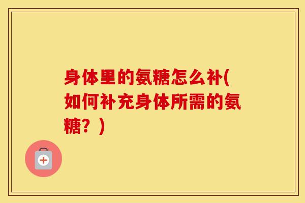 身体里的氨糖怎么补(如何补充身体所需的氨糖？)