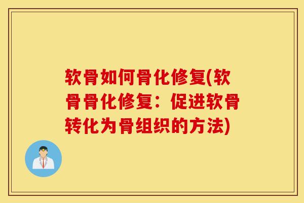 软骨如何骨化修复(软骨骨化修复：促进软骨转化为骨组织的方法)