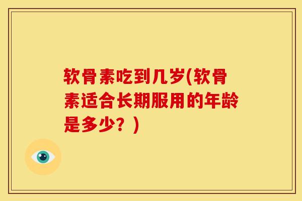 软骨素吃到几岁(软骨素适合长期服用的年龄是多少？)
