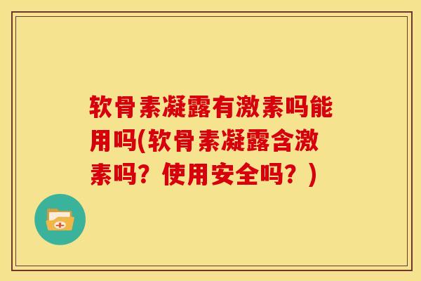 软骨素凝露有激素吗能用吗(软骨素凝露含激素吗？使用安全吗？)