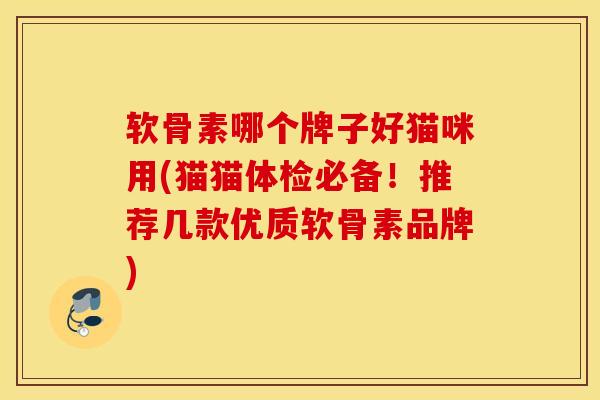 软骨素哪个牌子好猫咪用(猫猫体检必备！推荐几款优质软骨素品牌)