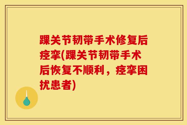 踝关节韧带手术修复后痉挛(踝关节韧带手术后恢复不顺利，痉挛困扰患者)