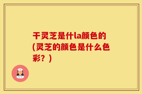 干灵芝是什la颜色的(灵芝的颜色是什么色彩？)