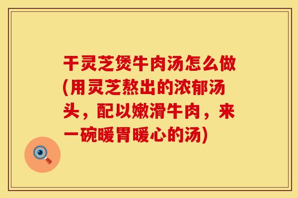 干灵芝煲牛肉汤怎么做(用灵芝熬出的浓郁汤头，配以嫩滑牛肉，来一碗暖胃暖心的汤)
