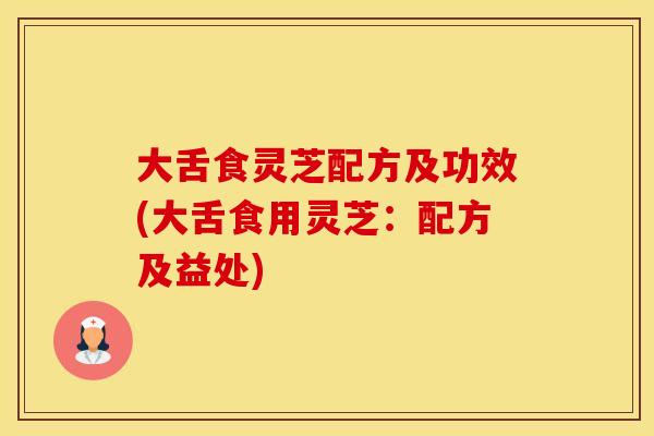 大舌食灵芝配方及功效(大舌食用灵芝：配方及益处)