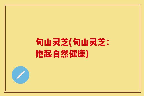 旬山灵芝(旬山灵芝：抱起自然健康)
