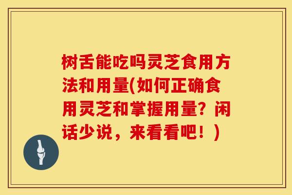 树舌能吃吗灵芝食用方法和用量(如何正确食用灵芝和掌握用量？闲话少说，来看看吧！)