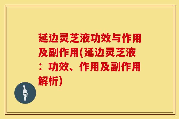 延边灵芝液功效与作用及副作用(延边灵芝液：功效、作用及副作用解析)
