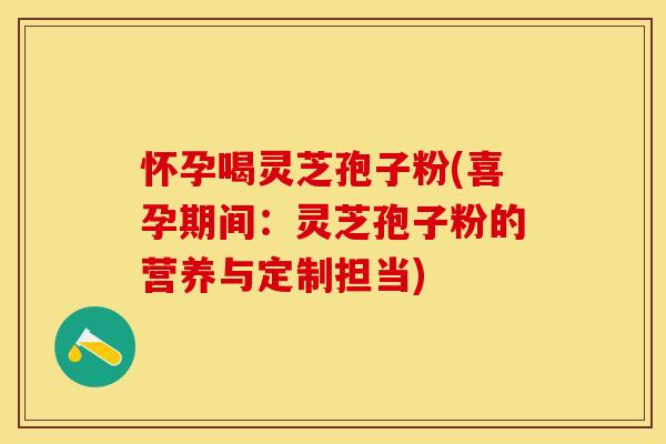 怀孕喝灵芝孢子粉(喜孕期间：灵芝孢子粉的营养与定制担当)