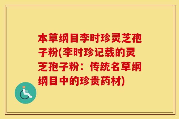 本草纲目李时珍灵芝孢子粉(李时珍记载的灵芝孢子粉：传统名草纲纲目中的珍贵药材)