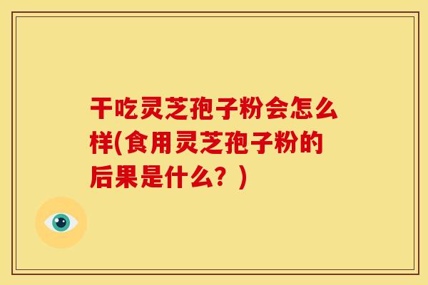 干吃灵芝孢子粉会怎么样(食用灵芝孢子粉的后果是什么？)