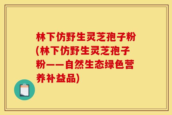 林下仿野生灵芝孢子粉(林下仿野生灵芝孢子粉——自然生态绿色营养补益品)