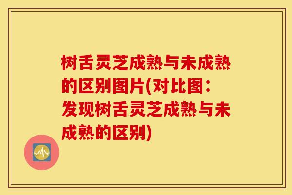 树舌灵芝成熟与未成熟的区别图片(对比图：发现树舌灵芝成熟与未成熟的区别)