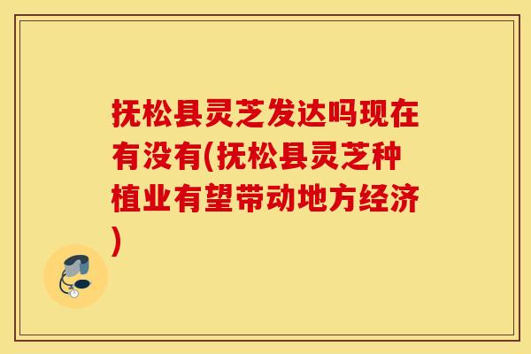 抚松县灵芝发达吗现在有没有(抚松县灵芝种植业有望带动地方经济)