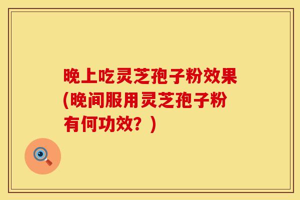 晚上吃灵芝孢子粉效果(晚间服用灵芝孢子粉有何功效？)