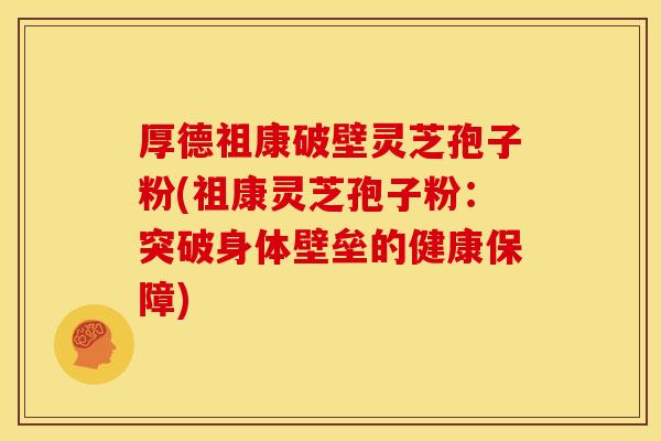 厚德祖康破壁灵芝孢子粉(祖康灵芝孢子粉：突破身体壁垒的健康保障)