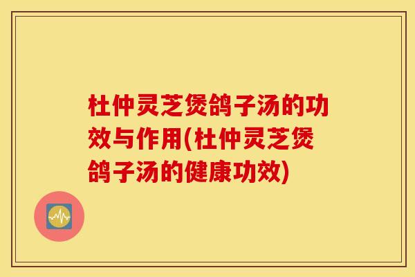 杜仲灵芝煲鸽子汤的功效与作用(杜仲灵芝煲鸽子汤的健康功效)